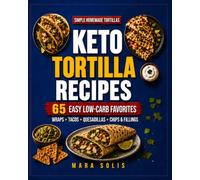 Keto Tortilla Recipes: 65 Easy Low-Carb Wraps, Tacos, Quesadillas, Chips, and Fillings with Simple Homemade Tortillas for Quick, Healthy, High-Protein Keto Meals Every Day