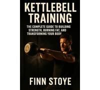 Kettlebell Training: The Complete Guide to Building Strength, Burning Fat, and Transforming Your Body