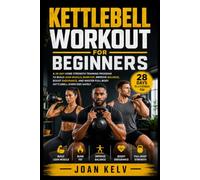 Kettlebell Workout for Beginners: A 28-Day Home Strength Training Program to Build Lean Muscle, Burn Fat, Improve Balance, Boost Endurance, and Master Full-Body Kettlebell Exercises Safely