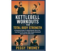 KETTLEBELL WORKOUTS FOR TOTAL BODY STRENGTH: A Practical Guide To Build Muscle, Burn Fat, And Get Fit At Home With Simple Kettlebell Exercises For All Levels