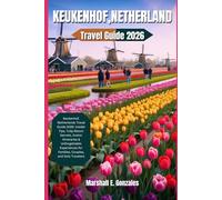 KEUKENHOF, NETHERLAND TRAVEL GUIDE 2026: Keukenhof, Netherlands Travel Guide 2026: Insider Tips, Tulip Bloom Secrets, Scenic Itineraries & Unforgettable Experiences for Families, Couples, and Solo Tr