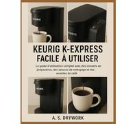 KEURIG K-EXPRESS FACILE À UTILISER: Le guide d'utilisation complet avec des conseils de préparation, des astuces de nettoyage et des recettes de café