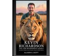 Kevin Richardson: The Lion Whisperer’s Legacy: One Man’s Journey into the Heart of Africa’s Wildest Beasts