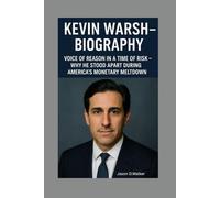 KEVIN WARSH-BIOGRAPHY: VOICE OF REASON IN A TIME OF RISK-WHY HE STOOD APART DURING AMERICA’S MONETARY MELTDOWN