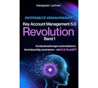 Key Account Management Revolution: Kundenbeziehungen automatisieren, Vertriebserfolg maximieren - mit KI & ChatGPT (KEY ACCOUNT MANAGEMENT 5.0)