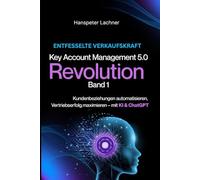Key Account Management Revolution: Kundenbeziehungen automatisieren, Vertriebserfolg maximieren - mit KI & ChatGPT (KEY ACCOUNT MANAGEMENT 5.0)