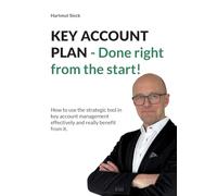 KEY ACCOUNT PLAN - Done right from the start!: How to use the strategic tool in key account management effec-tively and really benefit from it.