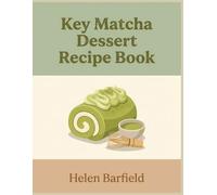 Key Matcha Dessert Recipe Book: 145 Go-To Dishes in This Matcha Dessert Cookbook