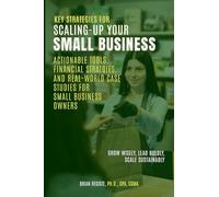 Key Strategies for Scaling-Up Your Small Business: Actionable Tools, Financial Strategies, and Real-World Case Studies for Small Business Owners