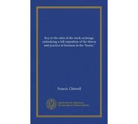 Key to the rules of the stock exchange, embodying a full exposition of the theory and practice of business in the "house," (Vol-1)