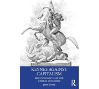 Keynes Against Capitalism: His Economic Case for Liberal Socialism (Economics as Social Theory)