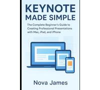 Keynote Made Simple: The Complete Beginner’s Guide to Creating Professional Presentations with Mac, iPad, and iPhone (Applications and Multimedia Software Update)