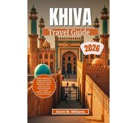 KHIVA TRAVEL GUIDE 2026: Explore Uzbekistan’s Timeless Walled City, Hidden Gems, Desert Adventures, Cultural Treasures, Local Cuisine & Complete Travel Tips for Families, Couples,Solo & Luxury Travel