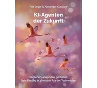 KI-Agenten der Zukunft: Verstehen, anwenden, gestalten: Dein Einstieg in eine neue Ära der Technologie