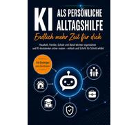 KI als persönliche Alltagshilfe - Endlich mehr Zeit für dich: Haushalt, Familie, Schule und Beruf leichter organisieren und KI-Assistenten sicher nutzen - einfach und Schritt für Schritt erklärt