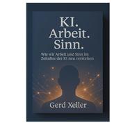 KI. Arbeit. Sinn.: Wie wir Arbeit und Sinn im Zeitalter der KI neu verstehen