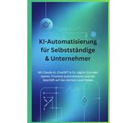 KI-Automatisierung für Selbstständige & Unternehmer: Mit Claude AI, ChatGPT & Co. täglich Stunden sparen, Prozesse automatisieren und das Geschäft auf das nächste Level heben