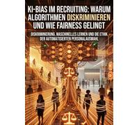 KI-Bias im Recruiting: Warum Algorithmen diskriminieren und wie Fairness gelingt: Diskriminierung, Maschinelles Lernen und die Ethik der automatisierten Personalauswahl