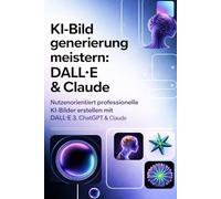 KI-Bildgenerierung Meistern: DALL·E & Claude: Nutzenorientiert Professionelle KI-Bilder erstellen mit DALL·E 3, ChatGPT & Claude