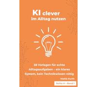 KI clever im Alltag nutzen: 38 Vorlagen für echte Alltagsaufgaben - ein klares System, kein Technikwissen nötig