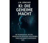 KI: Die Geheime Macht: „Ein Einblick in die unsichtbare Kraft, die unsere Welt und Ihr zukünftiges Leben bereits verändert.“