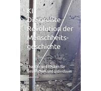 KI - Die größte Revolution der Menschheitsgeschichte: Chancen und Risiken für Gesellschaft und Individuum