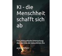 KI - die Menschheit schafft sich ab: Eine philosophische Untersuchung über das Ende der menschlichen Ära