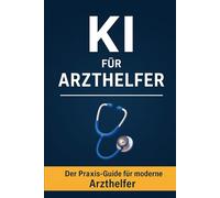 KI für Arzthelfer: Der Praxis-Guide für moderne Medizinische Fachangestellte - mit Künstlicher Intelligenz Büroarbeit, Patientenkommunikation und Organisation leichter meistern