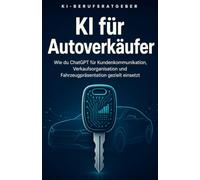KI für Autoverkäufer: Wie du ChatGPT für Kundenkommunikation, Verkaufsorganisation und Fahrzeugpräsentation gezielt einsetzt (KI-Berufsratgeber)
