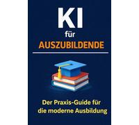 KI für Azubis: Lernen, Berichte, Bewerbungen und Organisation im Ausbildungsalltag - praxisnah erklärt mit ChatGPT und KI-Tools