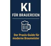 KI für Brauereien: Wie Künstliche Intelligenz Brauprozesse, Qualität, Marketing und Nachhaltigkeit revolutioniert - der Praxis-Guide für moderne Brauereien
