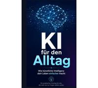 KI für den Alltag - Wie künstliche Intelligenz dein Leben einfacher macht: Ein praktischer Einstieg für alle, die mehr als nur Fragen stellen wollen
