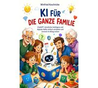 KI für die ganze Familie: ChatGPT, künstliche Intelligenz und digitale Helfer einfach verstehen und sinnvoll im Alltag nutzen