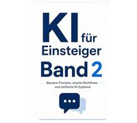 KI für Einsteiger Band 2: Bessere Prompts, smarte Workflows und einfache KI-Systeme (KI für Anfänger)