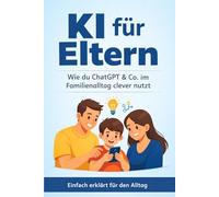 KI für Eltern - Wie du ChatGPT & Co. im Familienalltag clever nutzt: Einfach erklärt: Zeit sparen, Stress reduzieren und den Alltag mit smarter KI besser organisieren