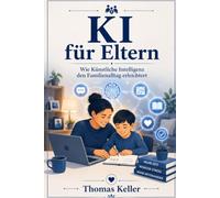 KI für Eltern: Wie Künstliche Intelligenz Ihnen den Familienalltag erleichtert - erklären, organisieren, kommunizieren. Ein Praxisleitfaden für ChatGPT, Gemini & Co.