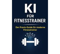 KI für Fitnesstrainer: Trainingspläne, Ernährung & Marketing in Sekunden - So nutzt du künstliche Intelligenz erfolgreich im Traineralltag