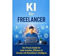KI für Freelancer: Der Praxis-Guide für mehr Kunden, Effizienz & Umsatz - Mit ChatGPT, KI-Tools und sofort umsetzbaren Strategien für deinen Freelancer-Alltag