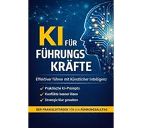 KI für Führungskräfte: Führen, entscheiden und kommunizieren mit ChatGPT - der Praxis-Guide für moderne Führungskräfte