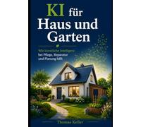 KI für Haus und Garten: Wie künstliche Intelligenz bei Pflege, Reparatur und Planung hilft - der verständliche Praxisratgeber für Haus, Wohnung und Garten, ganz ohne Vorkenntnisse