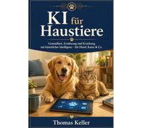 KI für Haustiere: Wie Sie mit künstlicher Intelligenz die Gesundheit, Ernährung und Erziehung Ihres Tieres verbessern - der Praxis-Ratgeber für Hund, Katze & Co.