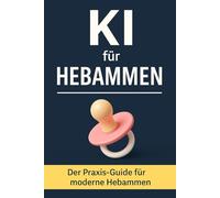 KI für Hebammen: Wie Künstliche Intelligenz den Hebammenalltag erleichtert - mit Praxisbeispielen, Tools, Prompts und ChatGPT für Beratung, Dokumentation und Selbstfürsorge