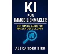 KI für Immobilienmakler: Der Praxis-Guide für moderne Makler - Exposes, Inserate, Bewertungen und Kommunikation automatisieren
