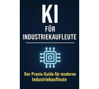 KI für Industriekaufleute: Der Praxis-Guide für moderne Industriekaufleute - Angebot, Auftragsbearbeitung, Einkauf, Kundenkommunikation, ... mit Künstlicher Intelligenz