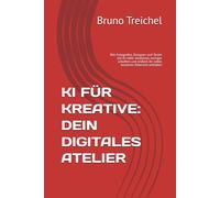 KI FÜR KREATIVE: DEIN DIGITALES ATELIER: Wie Fotografen, Designer und Texter mit KI mehr verdienen, weniger schuften und endlich ihr volles kreatives Potenzial entfalten