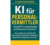 KI für Personalvermittler - So gewinnst du schneller bessere Kandidat:innen: Der Praxisratgeber für moderne Personalprofis: Mit ChatGPT zu mehr ... glücklicheren Kund:innen (KI-Berufsratgeber)