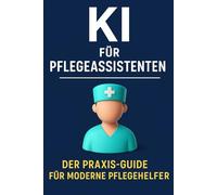 KI für Pflegeassistenten: Der Praxis-Guide für moderne Pflegekräfte - Wie du mit ChatGPT und anderen KI-Tools Zeit sparst, Stress reduzierst und deine Arbeit im Pflegealltag erleichterst