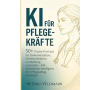 KI für Pflegekräfte: 50+ Praxis-Prompts für Dokumentation, Kommunikation, Fortbildung und mehr - Mit Künstlicher Intelligenz den Pflegealltag entlasten