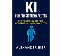 KI für Physiotherapeuten: Wie Sie mit Künstlicher Intelligenz Ihre Praxisorganisation verbessern, mehr Zeit für Patient:innen gewinnen und digital ... Tools, Prompts & Tipps für den Alltag