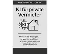 KI für private Vermieter: Wie ChatGPT bei Verwaltung, Kommunikation und Entscheidungen unterstützt - professionell, rechtssicher, alltagstauglich (KI-Berufsratgeber)
